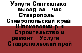  Услуги Сантехника ,выезд за 1 час Ставрополь. - Ставропольский край, Шпаковский р-н Строительство и ремонт » Услуги   . Ставропольский край